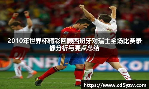 2010年世界杯精彩回顾西班牙对瑞士全场比赛录像分析与亮点总结