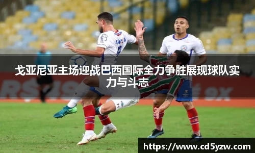 戈亚尼亚主场迎战巴西国际全力争胜展现球队实力与斗志