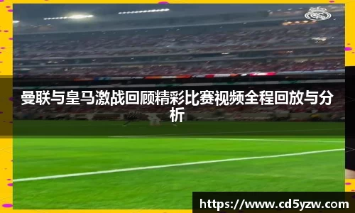 曼联与皇马激战回顾精彩比赛视频全程回放与分析