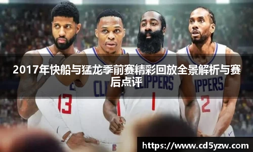 2017年快船与猛龙季前赛精彩回放全景解析与赛后点评