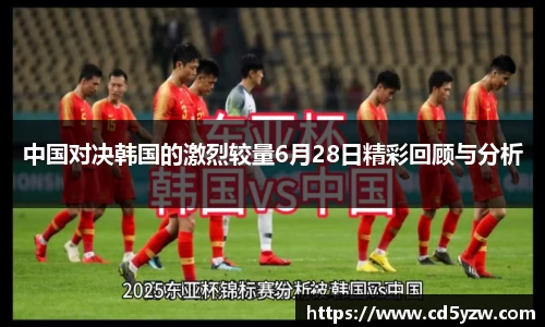 中国对决韩国的激烈较量6月28日精彩回顾与分析