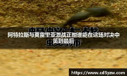 阿特拉斯与莫雷里亚激战正酣谁能在这场对决中笑到最后