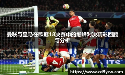 曼联与皇马在欧冠18决赛中的巅峰对决精彩回顾与分析
