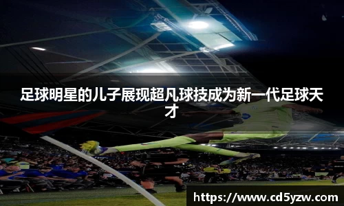 足球明星的儿子展现超凡球技成为新一代足球天才