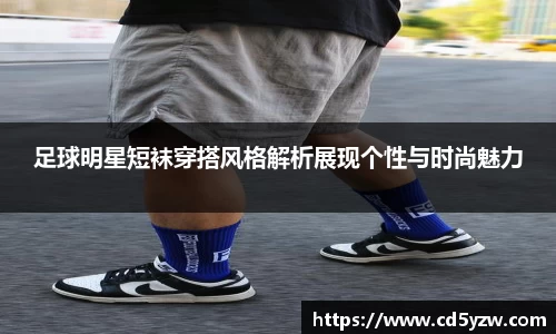 足球明星短袜穿搭风格解析展现个性与时尚魅力