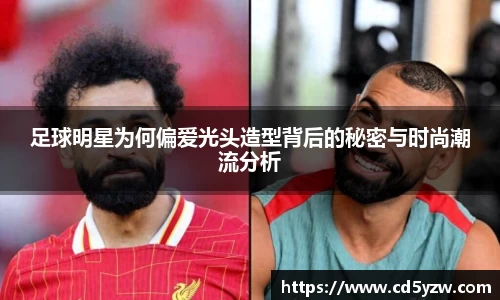 足球明星为何偏爱光头造型背后的秘密与时尚潮流分析