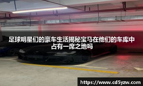 足球明星们的豪车生活揭秘宝马在他们的车库中占有一席之地吗